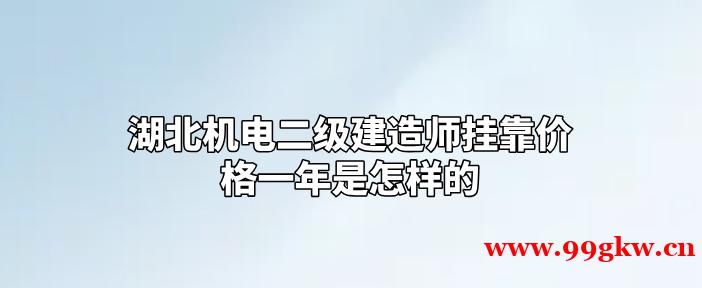 湖北機(jī)電二級(jí)建造師掛靠?jī)r(jià)格一年是怎樣的