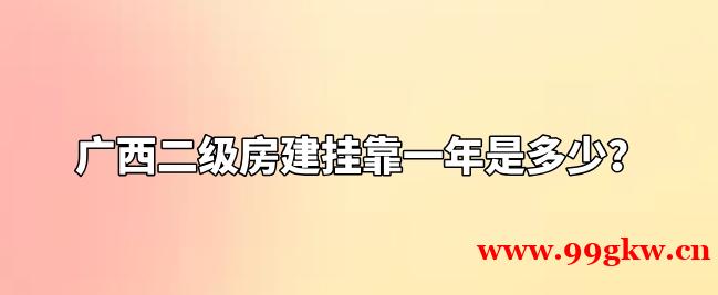 廣西二級(jí)房建掛靠一年是多少？