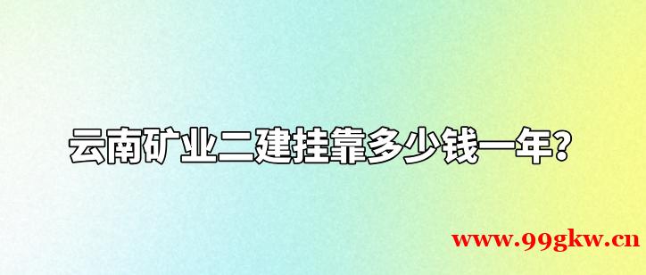 云南礦業(yè)二建掛靠多少錢(qián)一年？