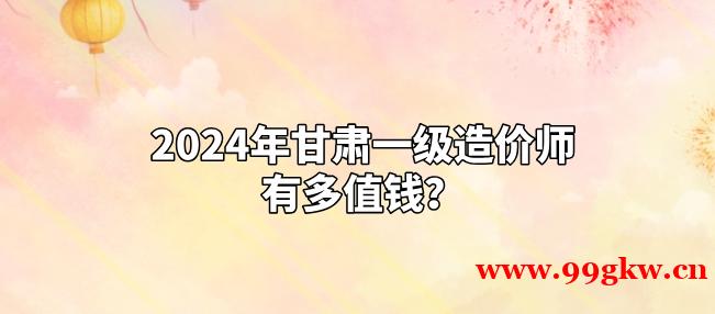 2024年甘肅一級(jí)造價(jià)師有多值錢(qián)？