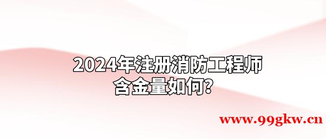 2024年注冊(cè)消防工程師含金量如何？