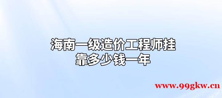 海南一級造價工程師掛靠一年是多少錢？