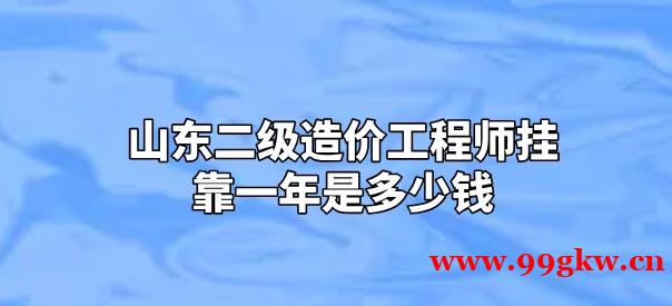山東二級造價工程師掛靠一年是多少錢