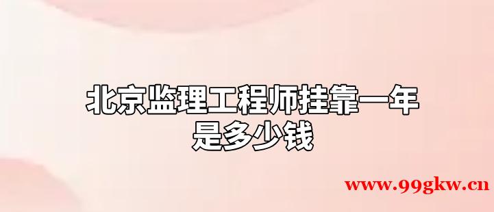 北京監(jiān)理工程師掛靠一年是多少錢