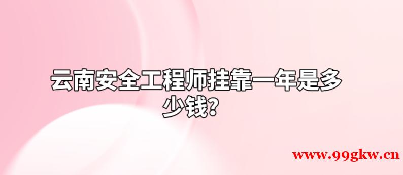云南安全工程師掛靠一年是多少錢？