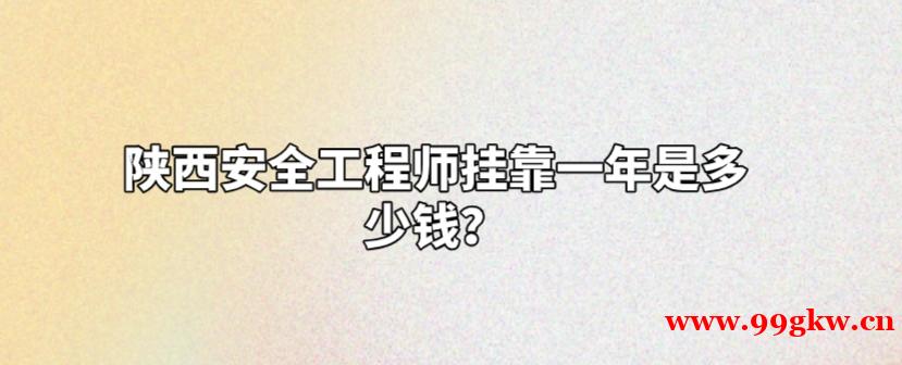 陜西安全工程師掛靠一年是多少錢？