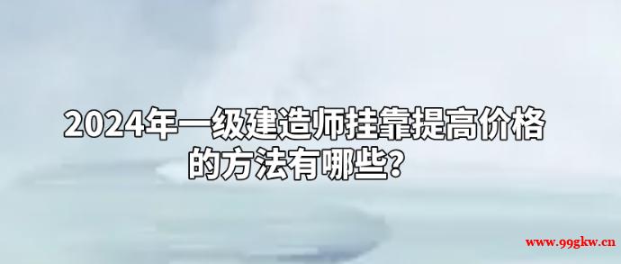 2024年一級建造師掛靠提高價格的方法有哪些？