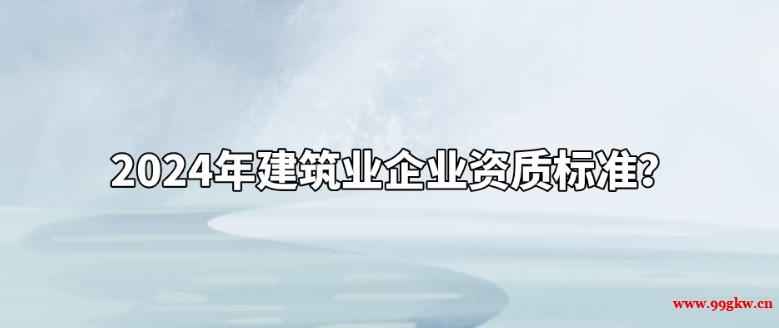 2024年建筑業(yè)企業(yè)資質(zhì)標準？
