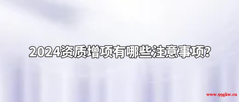 2024資質(zhì)增項有哪些注意事項？